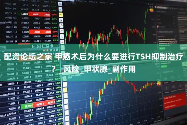 配资论坛之家 甲癌术后为什么要进行TSH抑制治疗？_风险_甲状腺_副作用