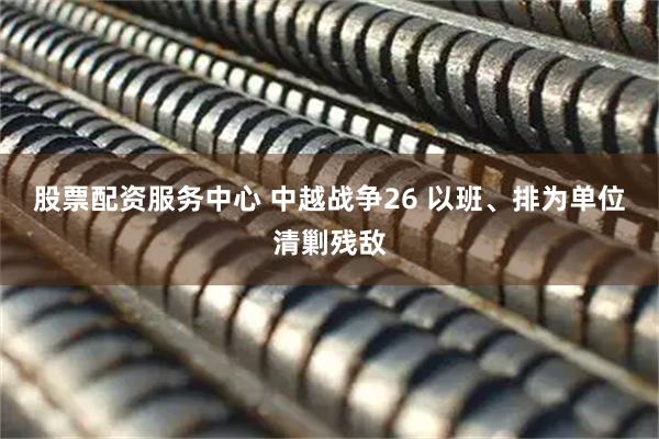 股票配资服务中心 中越战争26 以班、排为单位清剿残敌