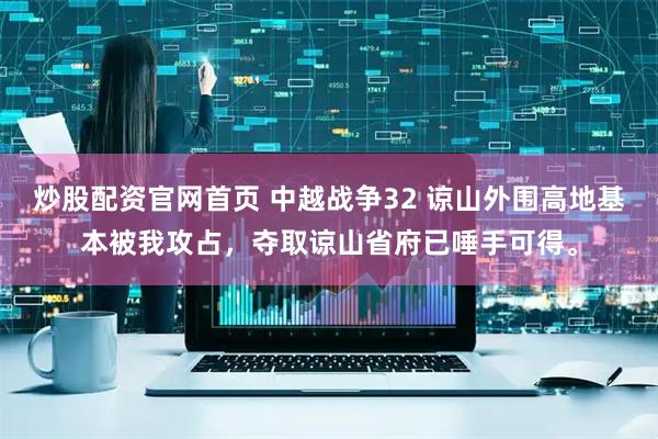 炒股配资官网首页 中越战争32 谅山外围高地基本被我攻占，夺取谅山省府已唾手可得。
