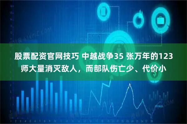 股票配资官网技巧 中越战争35 张万年的123师大量消灭敌人，而部队伤亡少、代价小