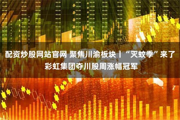 配资炒股网站官网 聚焦川渝板块丨“灭蚊季”来了 彩虹集团夺川股周涨幅冠军