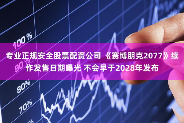 专业正规安全股票配资公司 《赛博朋克2077》续作发售日期曝光 不会早于2028年发布