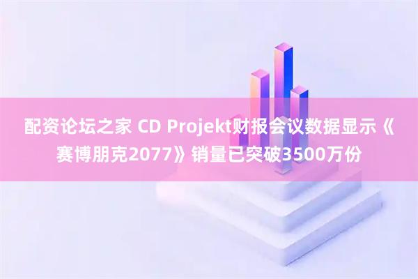 配资论坛之家 CD Projekt财报会议数据显示《赛博朋克2077》销量已突破3500万份
