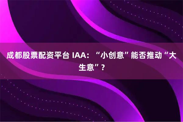 成都股票配资平台 IAA：“小创意”能否推动“大生意”？