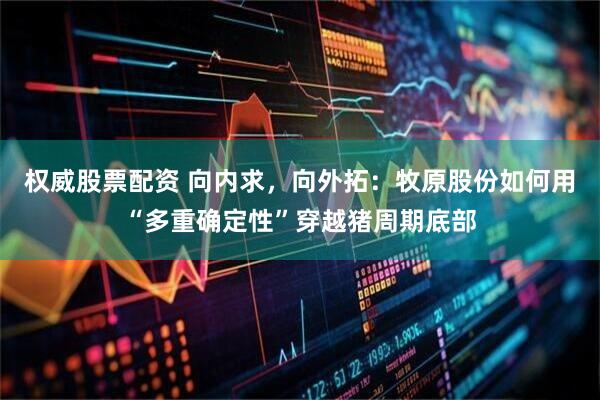 权威股票配资 向内求，向外拓：牧原股份如何用“多重确定性”穿越猪周期底部