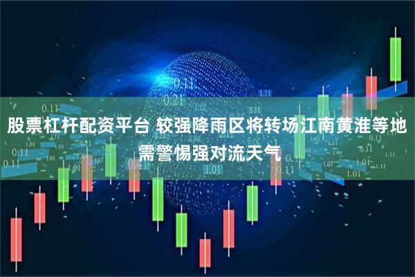 股票杠杆配资平台 较强降雨区将转场江南黄淮等地 需警惕强对流天气
