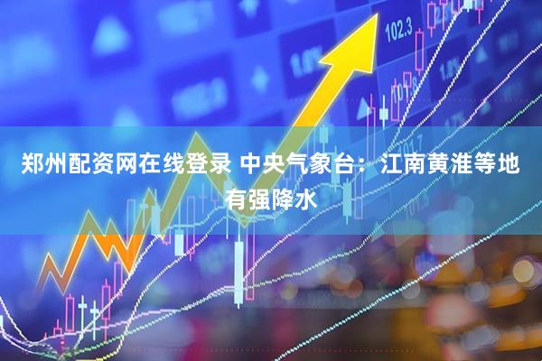 郑州配资网在线登录 中央气象台：江南黄淮等地有强降水
