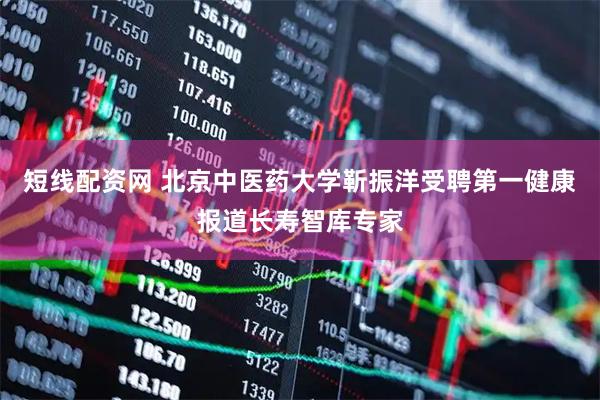 短线配资网 北京中医药大学靳振洋受聘第一健康报道长寿智库专家