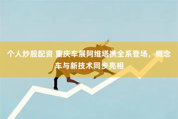 个人炒股配资 重庆车展阿维塔携全系登场，概念车与新技术同步亮相
