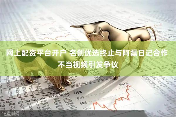 网上配资平台开户 名创优选终止与阿磊日记合作 不当视频引发争议