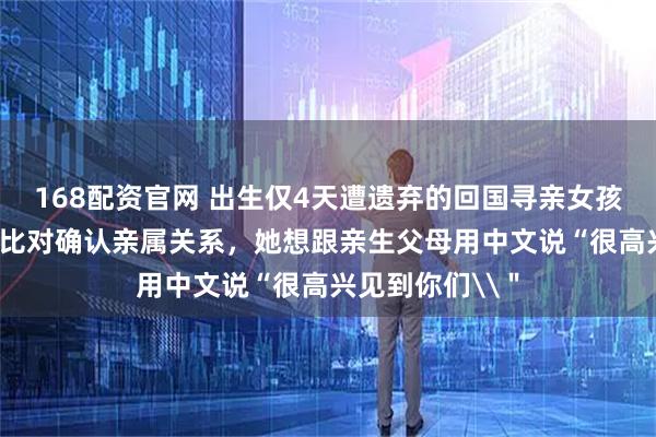 168配资官网 出生仅4天遭遗弃的回国寻亲女孩，已通过DNA比对确认亲属关系，她想跟亲生父母用中文说“很高兴见到你们\＂