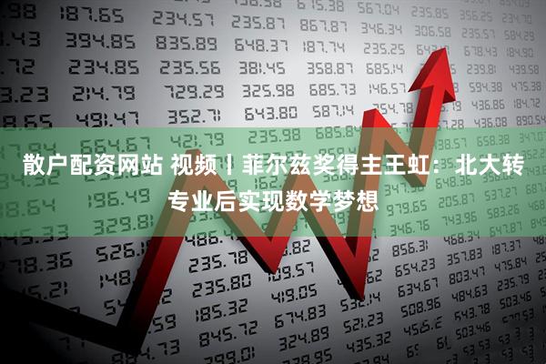 散户配资网站 视频丨菲尔兹奖得主王虹：北大转专业后实现数学梦想