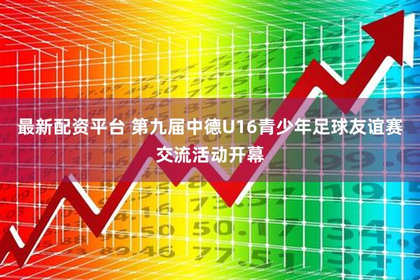 最新配资平台 第九届中德U16青少年足球友谊赛交流活动开幕