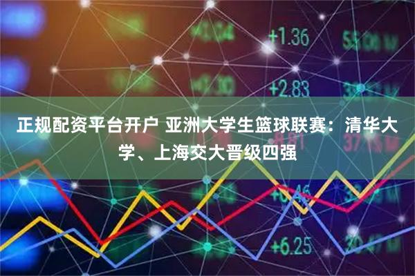 正规配资平台开户 亚洲大学生篮球联赛：清华大学、上海交大晋级四强