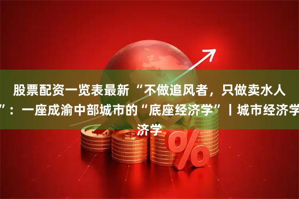 股票配资一览表最新 “不做追风者，只做卖水人”：一座成渝中部城市的“底座经济学”丨城市经济学