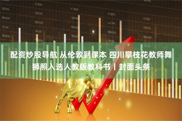 配资炒股导航 从伦敦到课本 四川攀枝花教师舞狮照入选人教版教科书丨封面头条