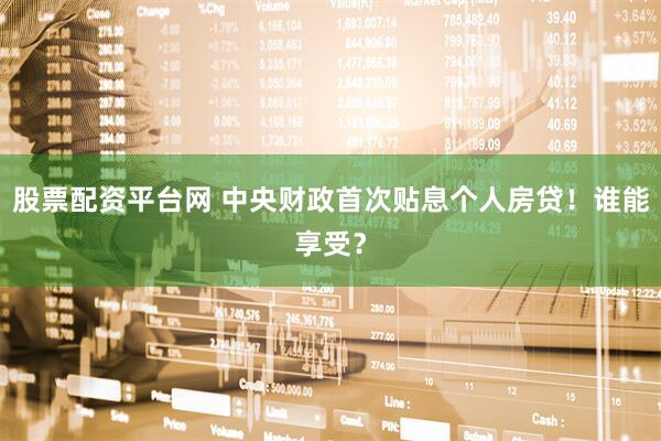 股票配资平台网 中央财政首次贴息个人房贷!谁能享受?