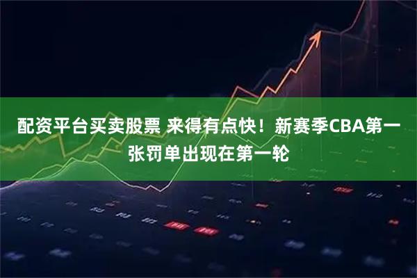 配资平台买卖股票 来得有点快！新赛季CBA第一张罚单出现在第一轮