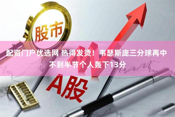 配资门户优选网 热得发烫！韦瑟斯庞三分球再中 不到半节个人轰下13分