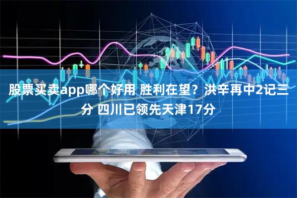 股票买卖app哪个好用 胜利在望？洪辛再中2记三分 四川已领先天津17分